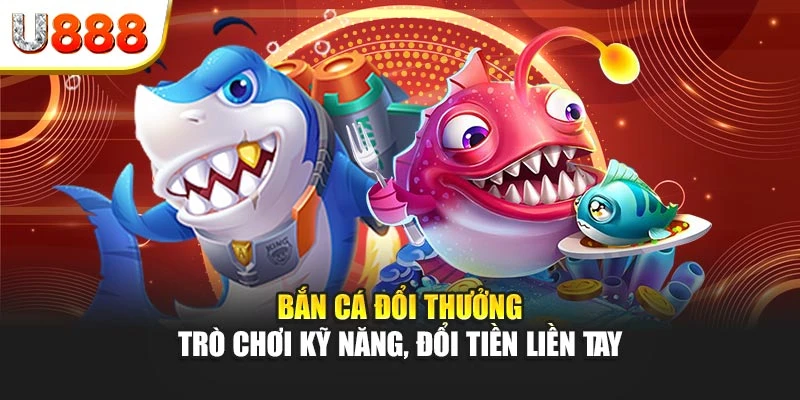 Bắn cá đổi thưởng – Trò chơi kỹ năng, đổi tiền liền tay