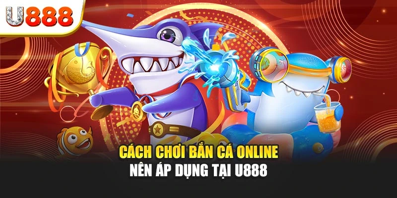 Cách chơi bắn cá online nên áp dụng tại U888