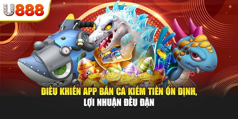 Điều khiến app bắn cá kiếm tiền ổn định, lợi nhuận đều đặn