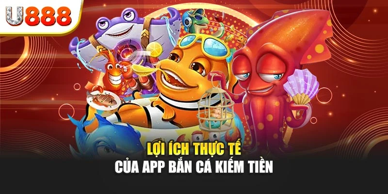 Lợi ích thực tế của app bắn cá kiếm tiền