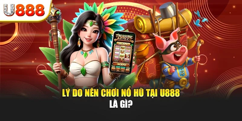 Lý do nên chơi nổ hũ tại U888
