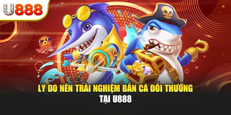 Lý do nên trải nghiệm bắn cá đổi thưởng tại U888
