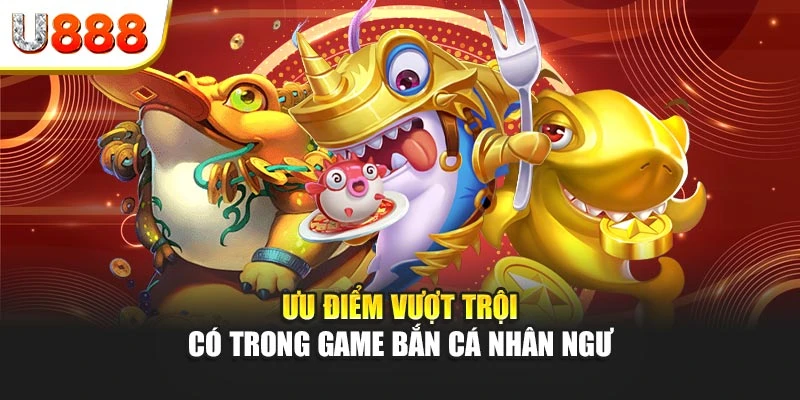 Ưu điểm vượt trội có trong game bắn cá nhân ngư