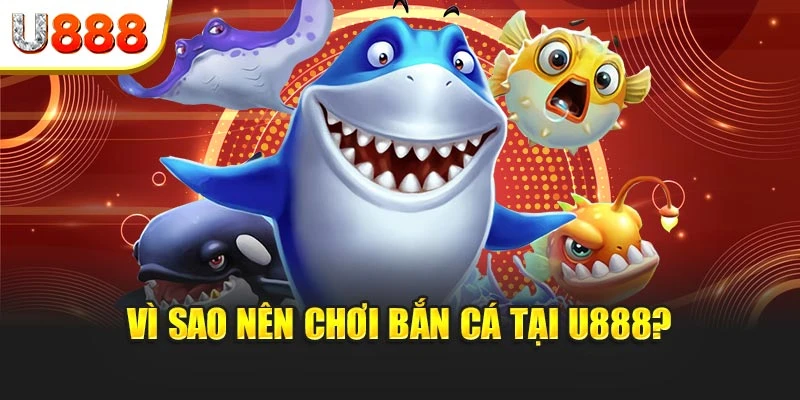 Vì sao nên chơi bắn cá tại U888